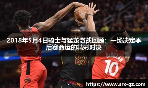 2018年5月4日骑士与猛龙激战回顾：一场决定季后赛命运的精彩对决