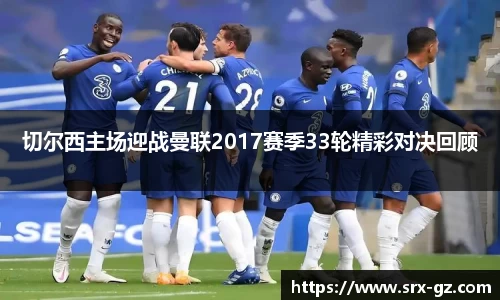 切尔西主场迎战曼联2017赛季33轮精彩对决回顾