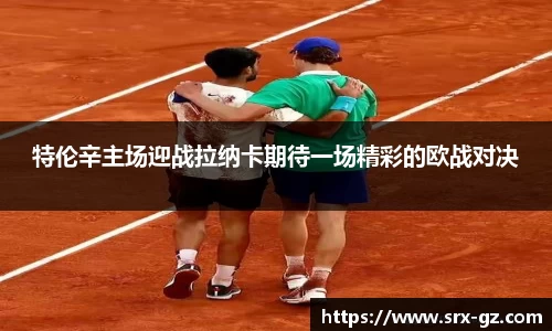 特伦辛主场迎战拉纳卡期待一场精彩的欧战对决